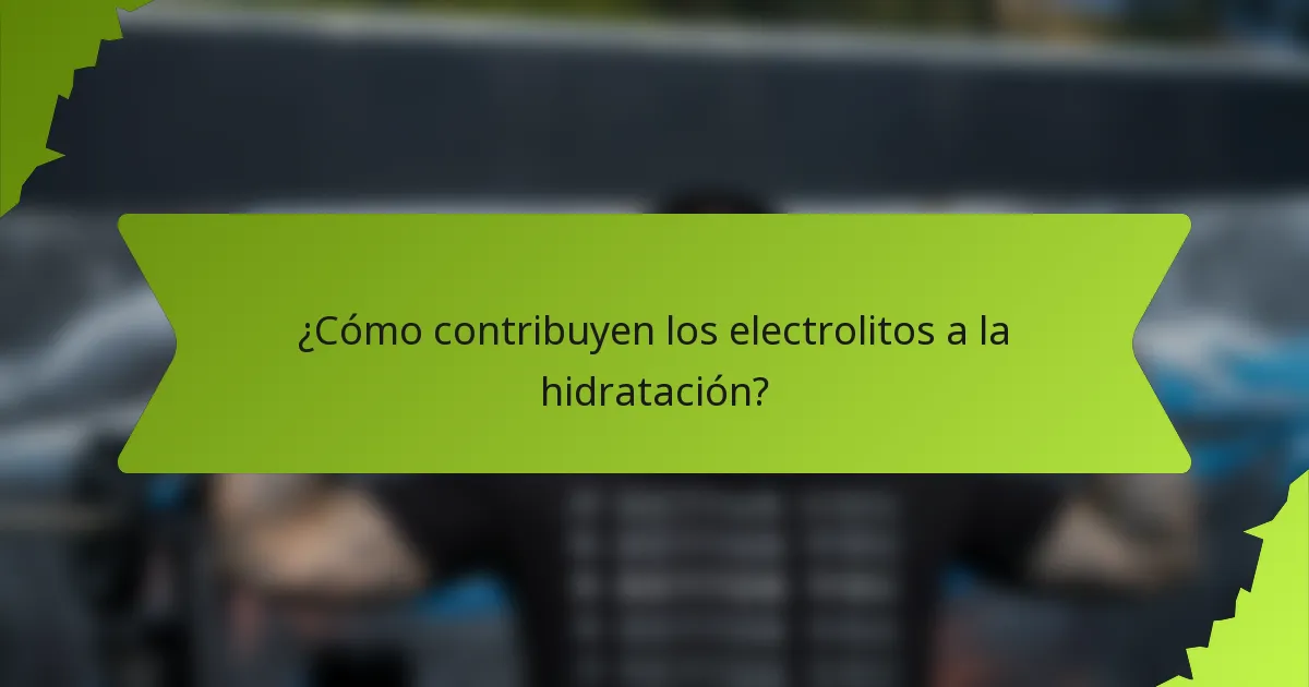 ¿Cómo contribuyen los electrolitos a la hidratación?