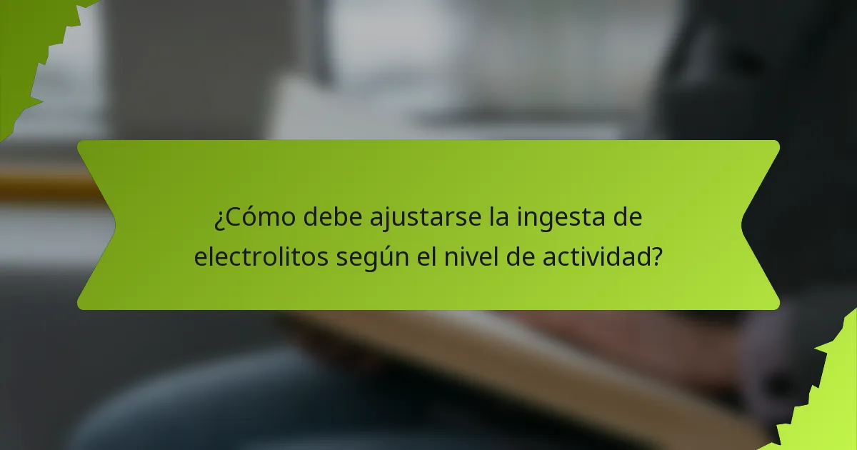 ¿Cómo debe ajustarse la ingesta de electrolitos según el nivel de actividad?