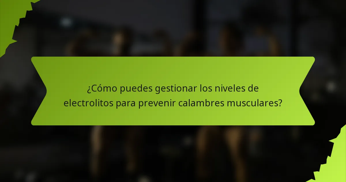 ¿Cómo puedes gestionar los niveles de electrolitos para prevenir calambres musculares?