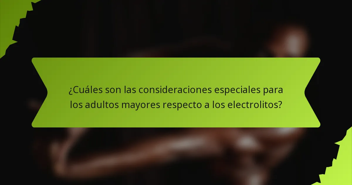 ¿Cuáles son las consideraciones especiales para los adultos mayores respecto a los electrolitos?