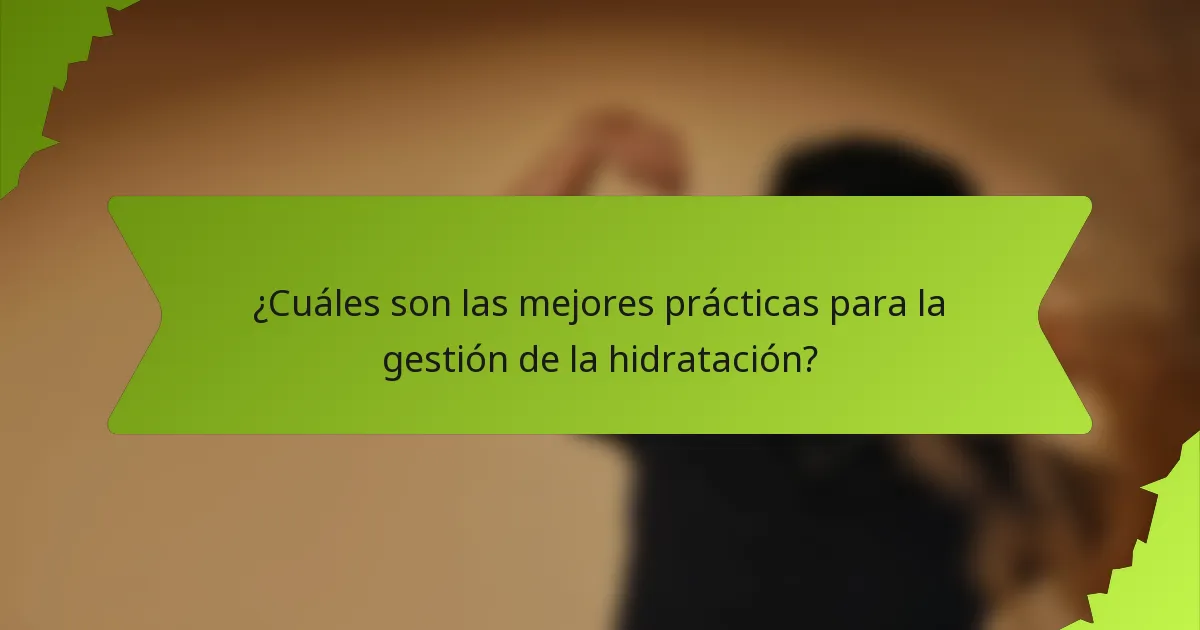 ¿Cuáles son las mejores prácticas para la gestión de la hidratación?