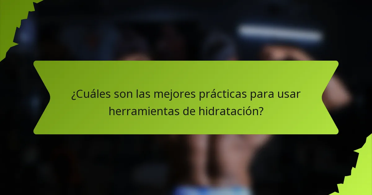 ¿Cuáles son las mejores prácticas para usar herramientas de hidratación?