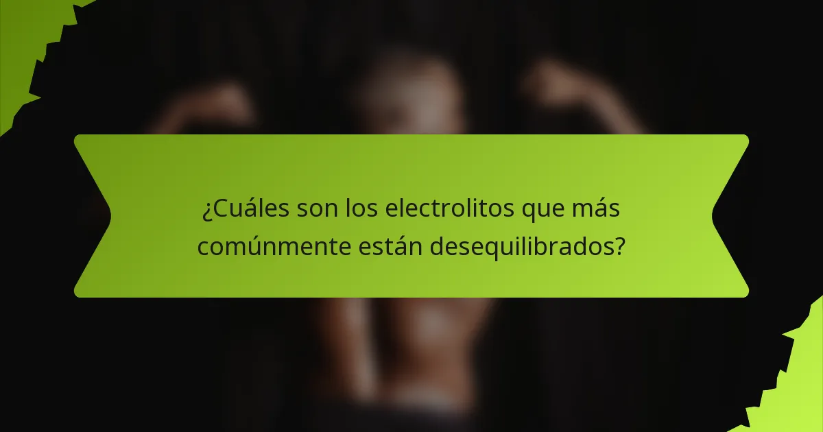 ¿Cuáles son los electrolitos que más comúnmente están desequilibrados?