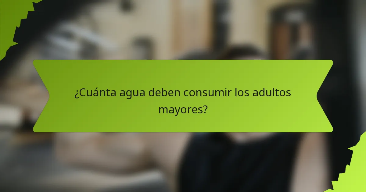 ¿Cuánta agua deben consumir los adultos mayores?