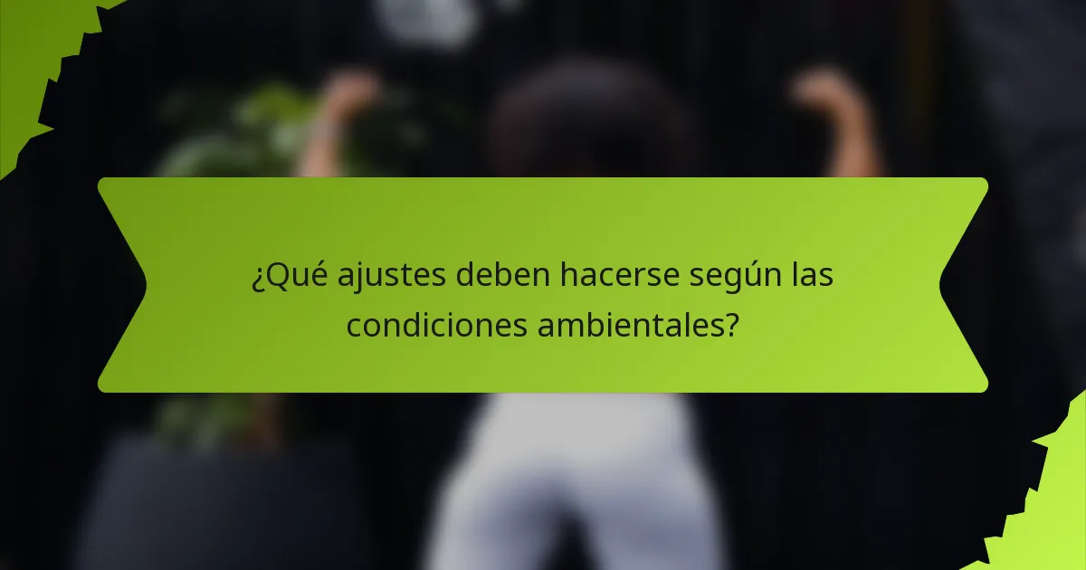 ¿Qué ajustes deben hacerse según las condiciones ambientales?