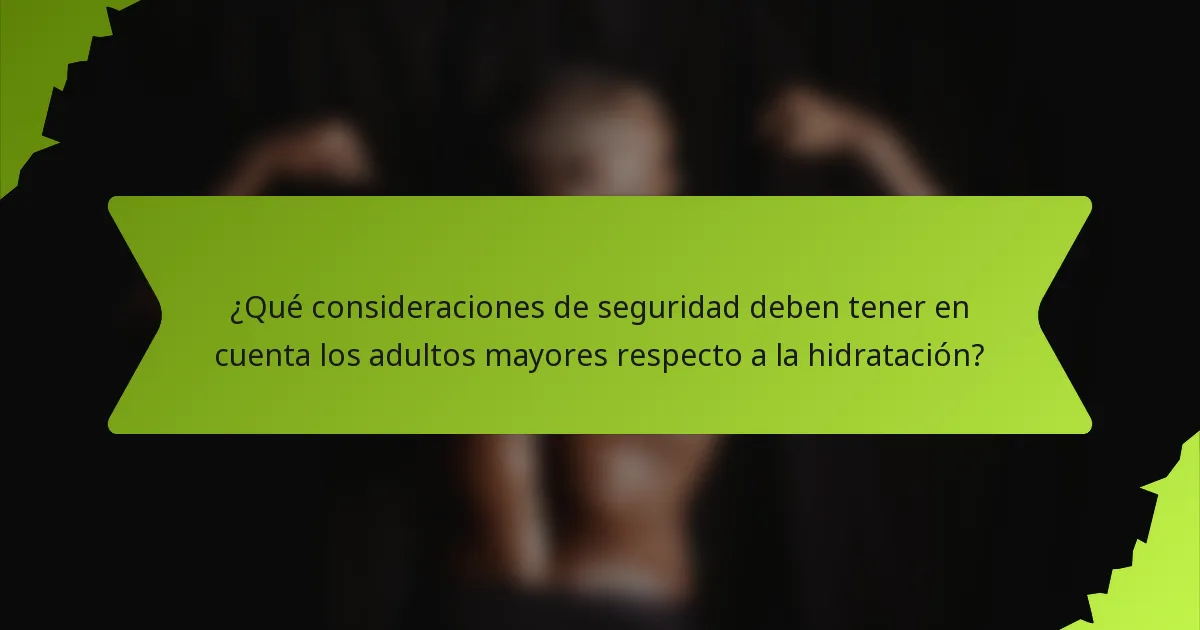 ¿Qué consideraciones de seguridad deben tener en cuenta los adultos mayores respecto a la hidratación?