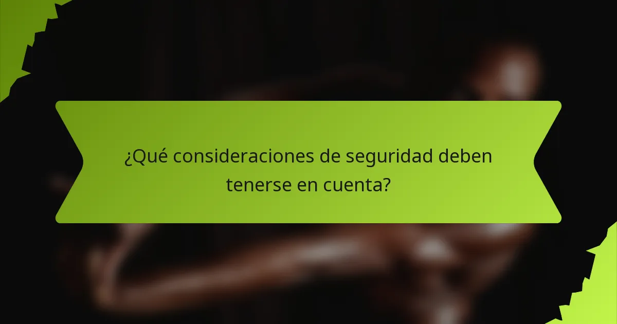 ¿Qué consideraciones de seguridad deben tenerse en cuenta?