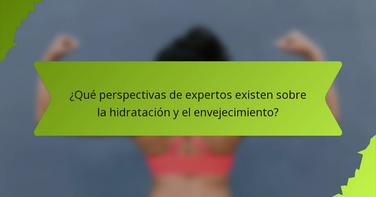 ¿Qué perspectivas de expertos existen sobre la hidratación y el envejecimiento?